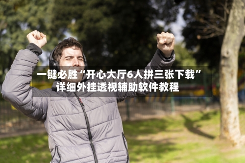 一键必胜“开心大厅6人拼三张下载”详细外挂透视辅助软件教程-第2张图片