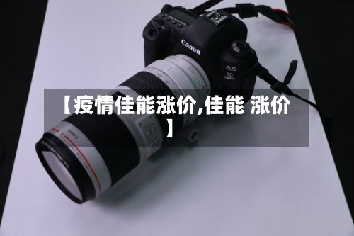 【疫情佳能涨价,佳能 涨价】-第2张图片