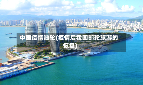 中国疫情油轮(疫情后我国邮轮旅游的恢复)