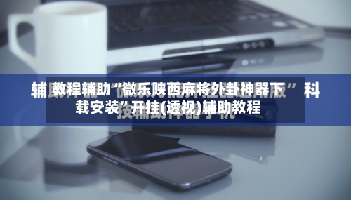 教程辅助“微乐陕西麻将外卦神器下载安装”开挂(透视)辅助教程