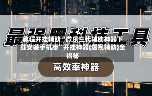 教程开挂辅助“微乐三代辅助神器下载安装手机版”开挂神器{透视辅助}全揭秘