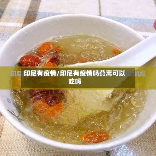 印尼有疫情/印尼有疫情吗燕窝可以吃吗