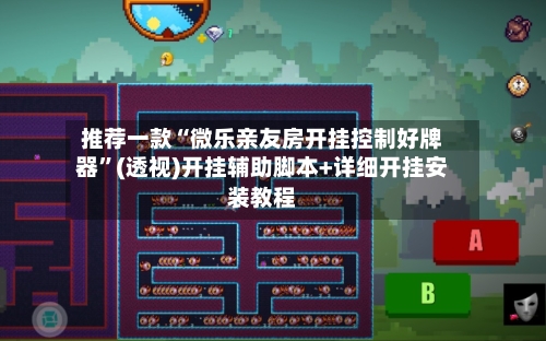 推荐一款“微乐亲友房开挂控制好牌器”(透视)开挂辅助脚本+详细开挂安装教程