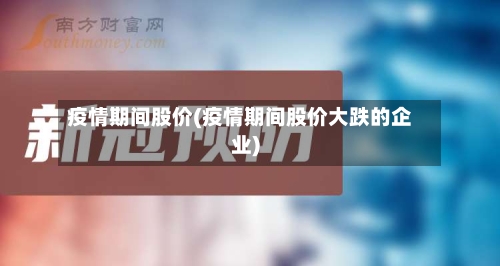 疫情期间股价(疫情期间股价大跌的企业)