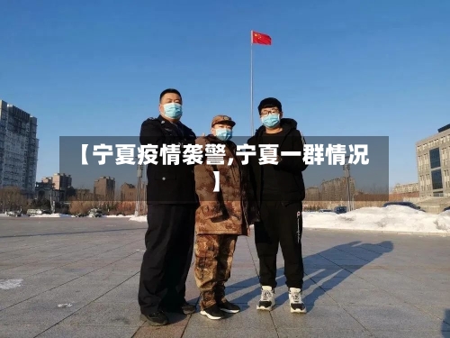 【宁夏疫情袭警,宁夏一群情况】-第3张图片