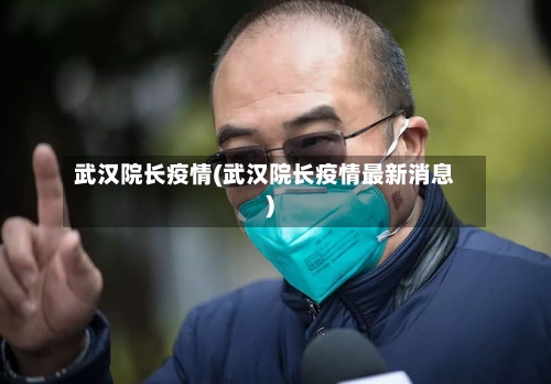 武汉院长疫情(武汉院长疫情最新消息)-第3张图片