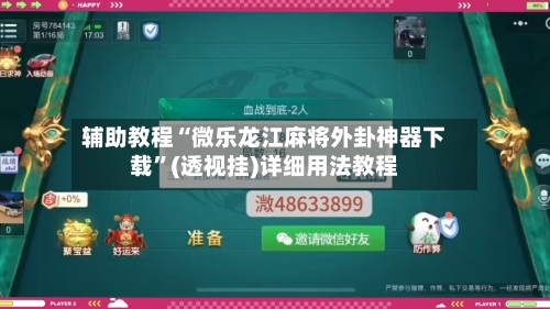 辅助教程“微乐龙江麻将外卦神器下载	”(透视挂)详细用法教程-第3张图片