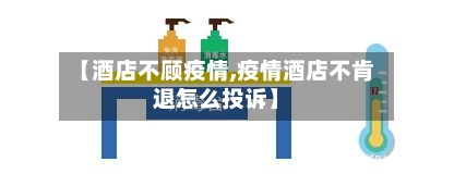 【酒店不顾疫情,疫情酒店不肯退怎么投诉】