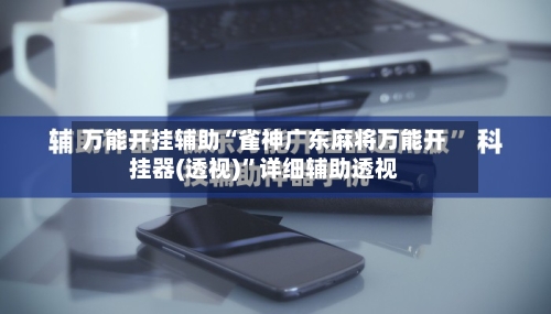 万能开挂辅助“雀神广东麻将万能开挂器(透视)”详细辅助透视
