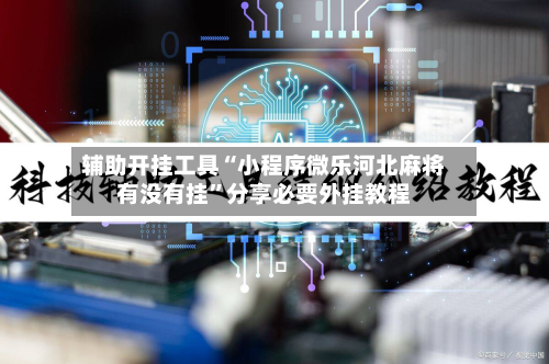 辅助开挂工具“小程序微乐河北麻将有没有挂”分享必要外挂教程