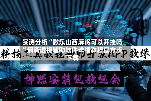 实测分析“微乐山西麻将可以开挂吗”最新透视辅助软件详细教程官方版下载