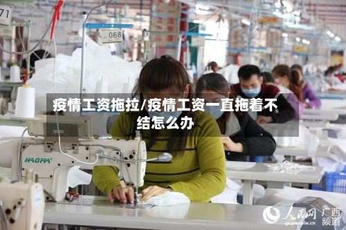 疫情工资拖拉/疫情工资一直拖着不结怎么办-第2张图片