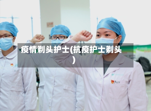 疫情剃头护士(抗疫护士剃头)