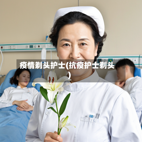 疫情剃头护士(抗疫护士剃头)-第3张图片