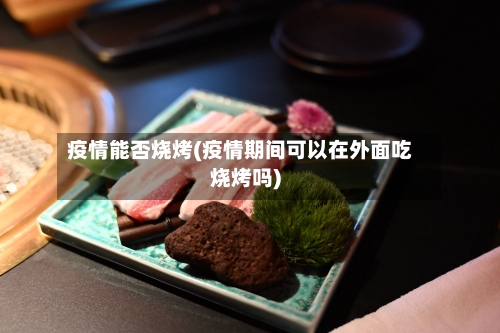 疫情能否烧烤(疫情期间可以在外面吃烧烤吗)-第2张图片