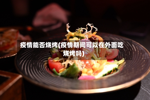 疫情能否烧烤(疫情期间可以在外面吃烧烤吗)