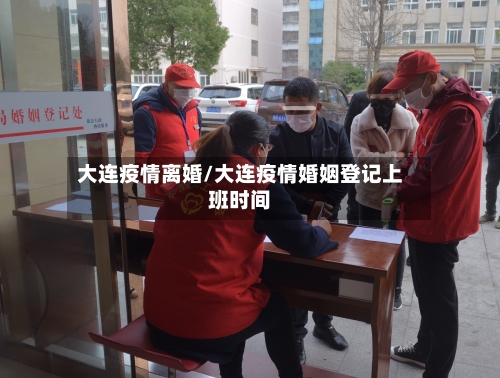 大连疫情离婚/大连疫情婚姻登记上班时间