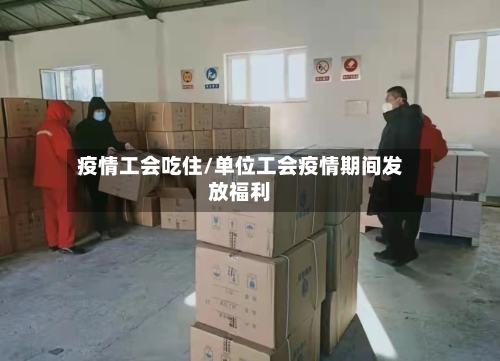 疫情工会吃住/单位工会疫情期间发放福利