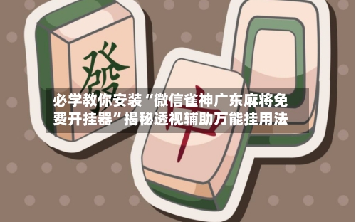 必学教你安装“微信雀神广东麻将免费开挂器”揭秘透视辅助万能挂用法-第2张图片