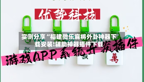 实测分享“福建微乐麻将外卦神器下载安装!辅助神器插件下载