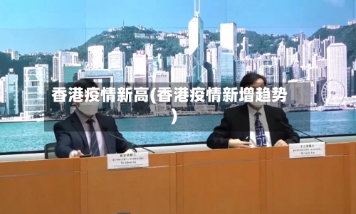 香港疫情新高(香港疫情新增趋势)-第2张图片
