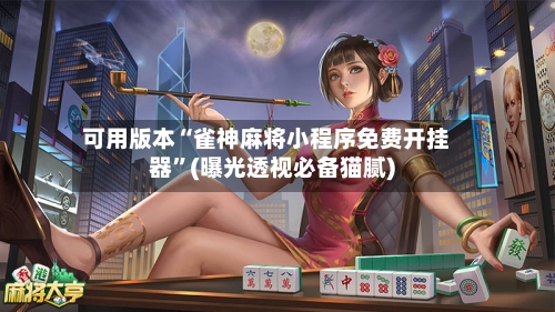 可用版本“雀神麻将小程序免费开挂器”(曝光透视必备猫腻)
