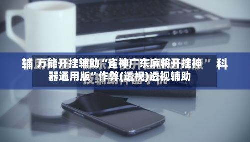 万能开挂辅助“雀神广东麻将开挂神器通用版”作弊(透视)透视辅助