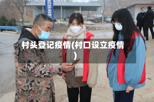 村头登记疫情(村口设立疫情)