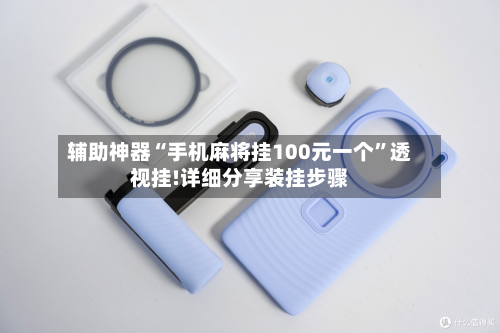 辅助神器“手机麻将挂100元一个”透视挂!详细分享装挂步骤