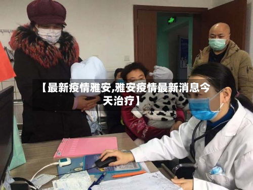 【最新疫情雅安,雅安疫情最新消息今天治疗】