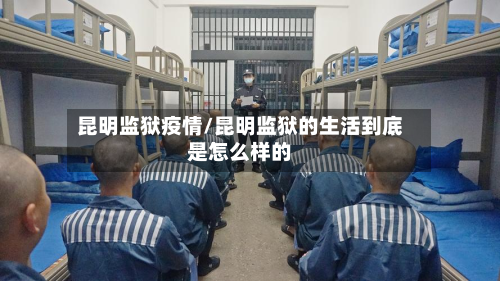 昆明监狱疫情/昆明监狱的生活到底是怎么样的-第2张图片