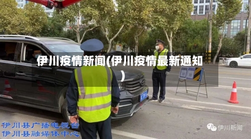 伊川疫情新闻(伊川疫情最新通知)-第2张图片