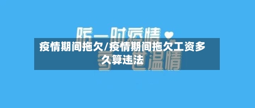 疫情期间拖欠/疫情期间拖欠工资多久算违法