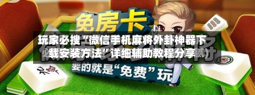 玩家必搜“微信手机麻将外卦神器下载安装方法”详细辅助教程分享-第1张图片
