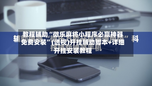 教程辅助“微乐麻将小程序必赢神器免费安装”(透视)开挂辅助脚本+详细开挂安装教程-第2张图片