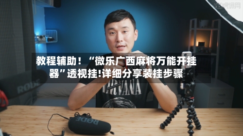 教程辅助！“微乐广西麻将万能开挂器”透视挂!详细分享装挂步骤
