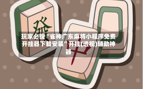 玩家必搜“雀神广东麻将小程序免费开挂器下载安装”开挂(透视)辅助神器