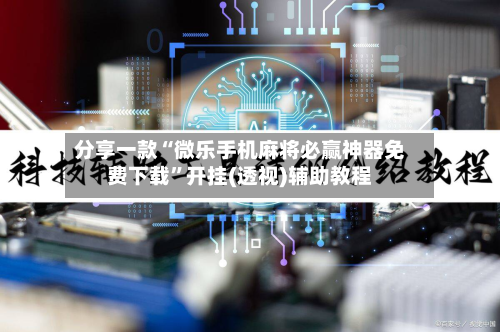 分享一款“微乐手机麻将必赢神器免费下载”开挂(透视)辅助教程