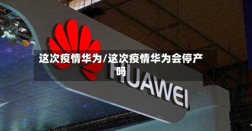 这次疫情华为/这次疫情华为会停产吗