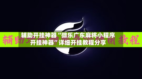 辅助开挂神器“微乐广东麻将小程序开挂神器”详细开挂教程分享