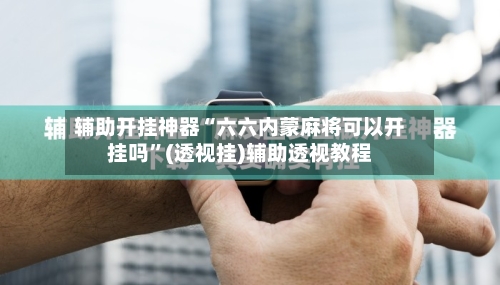 辅助开挂神器“六六内蒙麻将可以开挂吗”(透视挂)辅助透视教程