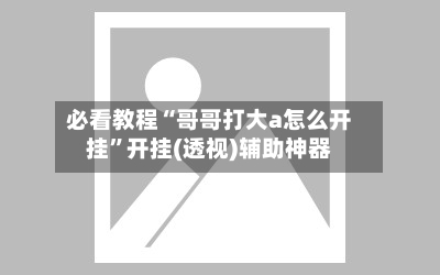 必看教程“哥哥打大a怎么开挂”开挂(透视)辅助神器