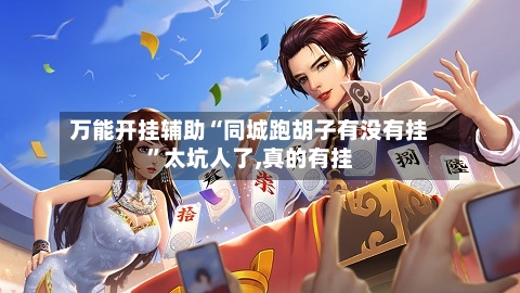 万能开挂辅助“同城跑胡子有没有挂”太坑人了,真的有挂
