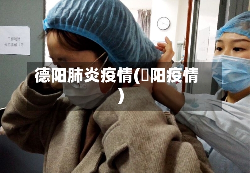 德阳肺炎疫情(徳阳疫情)-第2张图片