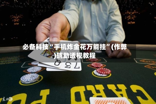 必备科技“手机炸金花万能挂	”(作弊)辅助透视教程-第2张图片
