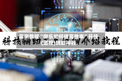实测教程“微乐如何提高胜率	”开挂(透视)辅助神器-第2张图片