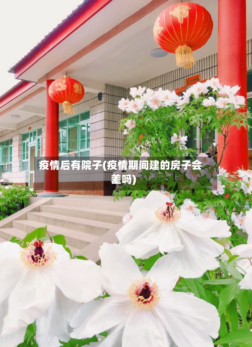 疫情后有院子(疫情期间建的房子会差吗)-第3张图片