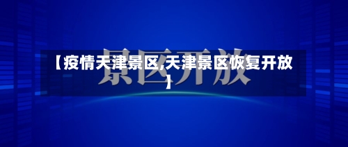 【疫情天津景区,天津景区恢复开放】