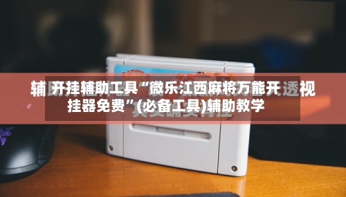 开挂辅助工具“微乐江西麻将万能开挂器免费”(必备工具)辅助教学