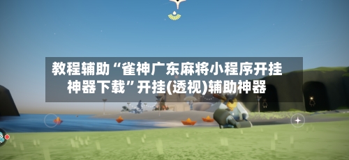 教程辅助“雀神广东麻将小程序开挂神器下载”开挂(透视)辅助神器-第2张图片